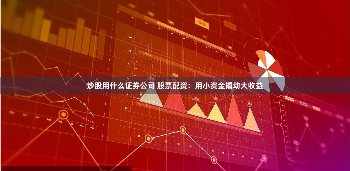 炒股用什么证券公司 股票配资：用小资金撬动大收益