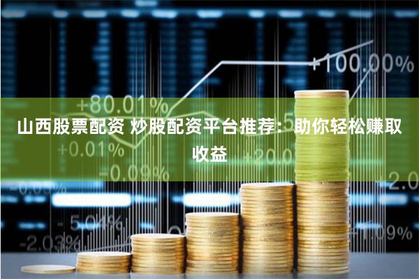 山西股票配资 炒股配资平台推荐：助你轻松赚取收益