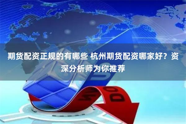 期货配资正规的有哪些 杭州期货配资哪家好？资深分析师为你推荐