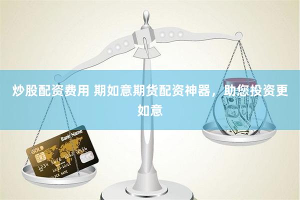 炒股配资费用 期如意期货配资神器，助您投资更如意
