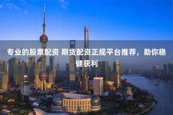 专业的股票配资 期货配资正规平台推荐，助你稳健获利