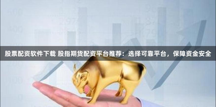 股票配资软件下载 股指期货配资平台推荐：选择可靠平台，保障资金安全