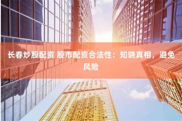 长春炒股配资 股市配资合法性：知晓真相，避免风险