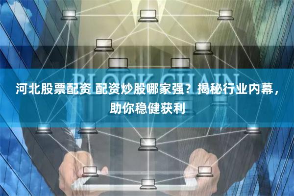 河北股票配资 配资炒股哪家强？揭秘行业内幕，助你稳健获利