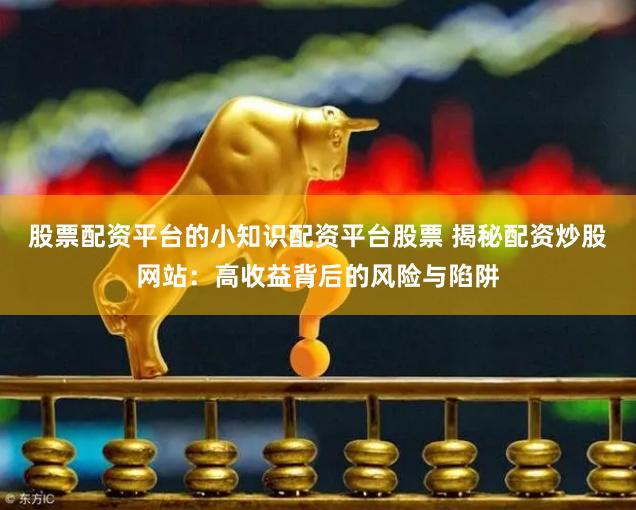 股票配资平台的小知识配资平台股票 揭秘配资炒股网站：高收益背后的风险与陷阱