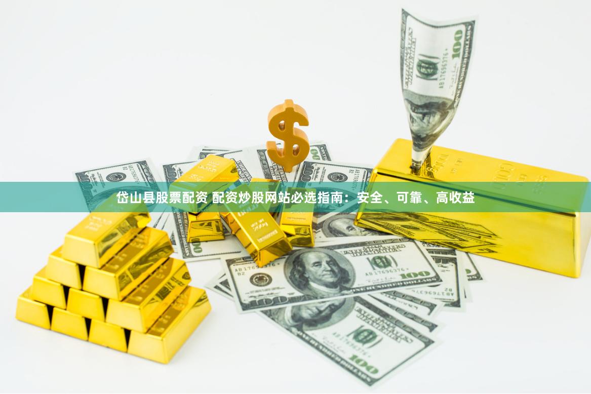 岱山县股票配资 配资炒股网站必选指南：安全、可靠、高收益