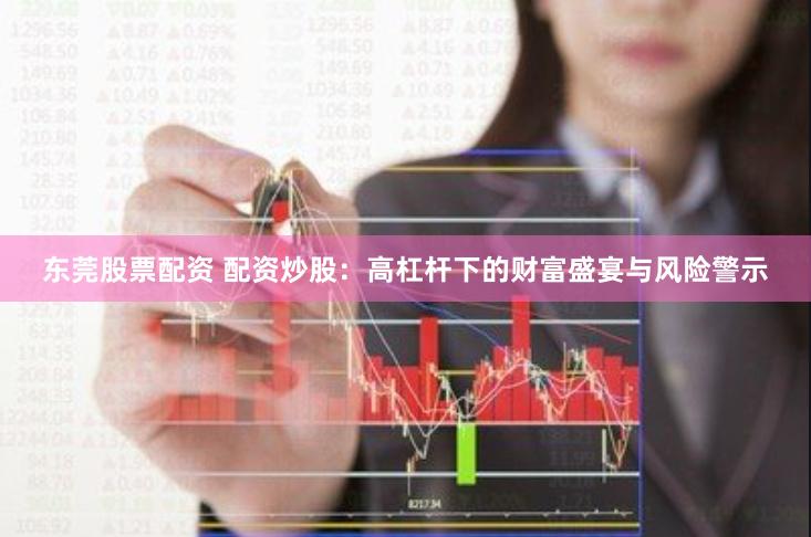东莞股票配资 配资炒股：高杠杆下的财富盛宴与风险警示