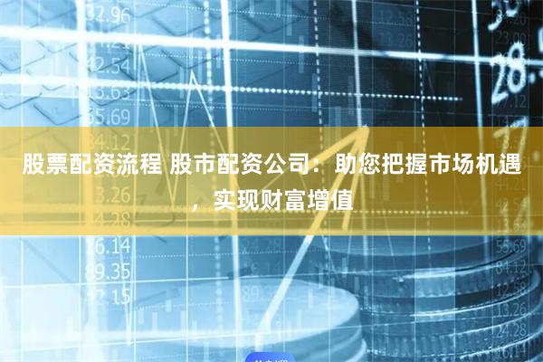 股票配资流程 股市配资公司：助您把握市场机遇，实现财富增值