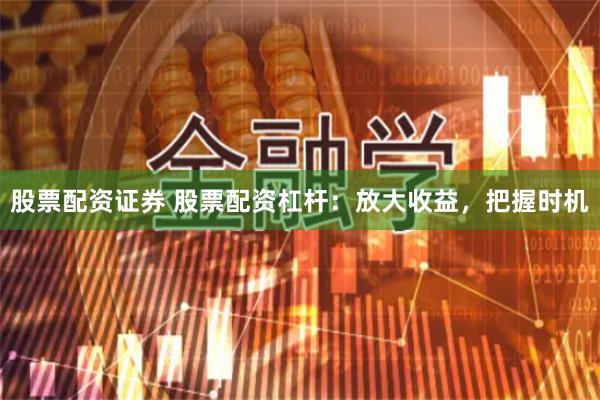 股票配资证券 股票配资杠杆：放大收益，把握时机