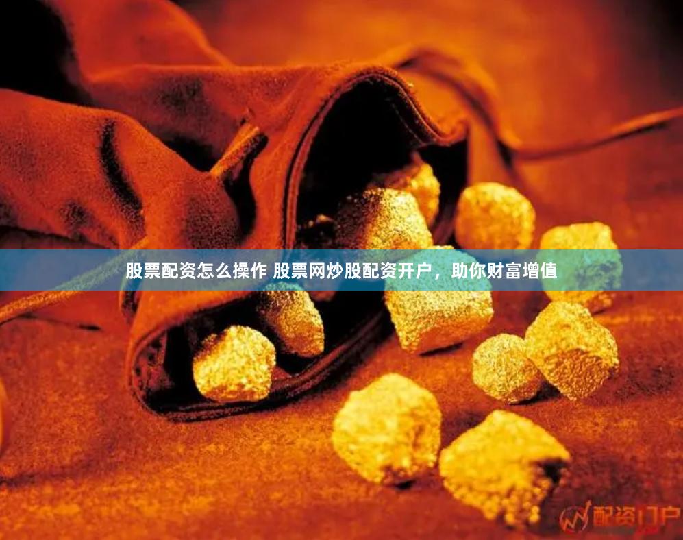 股票配资怎么操作 股票网炒股配资开户，助你财富增值