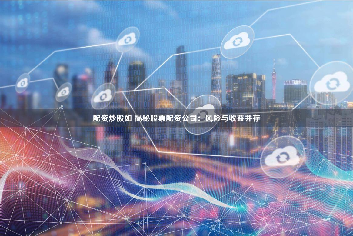 配资炒股如 揭秘股票配资公司：风险与收益并存