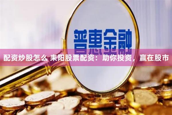 配资炒股怎么 耒阳股票配资：助你投资，赢在股市