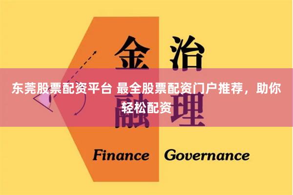 东莞股票配资平台 最全股票配资门户推荐，助你轻松配资