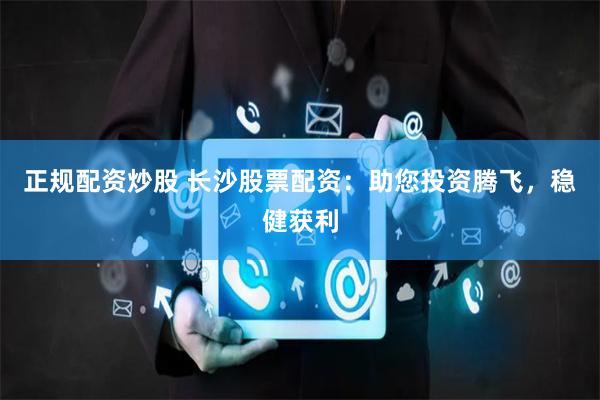 正规配资炒股 长沙股票配资：助您投资腾飞，稳健获利