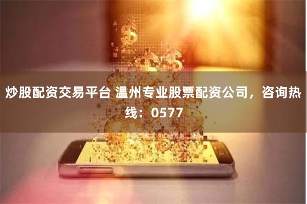炒股配资交易平台 温州专业股票配资公司,咨询热线:0577