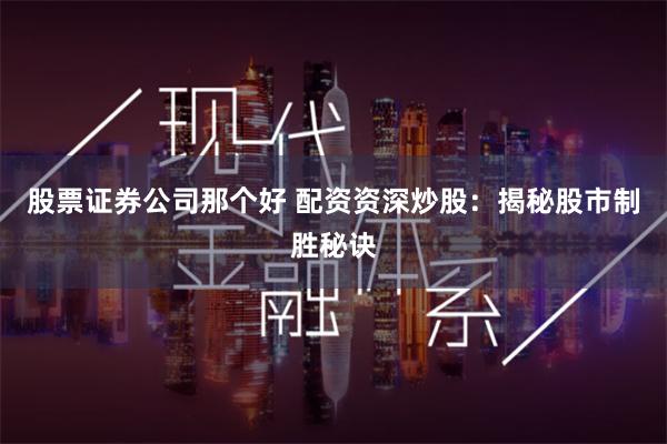 股票证券公司那个好 配资资深炒股：揭秘股市制胜秘诀