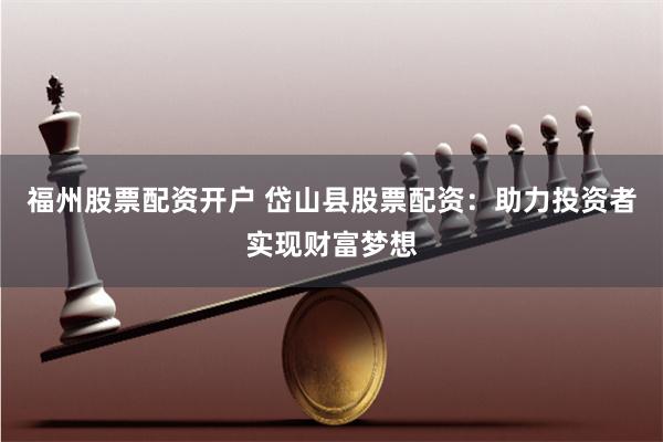 福州股票配资开户 岱山县股票配资:助力投资者实现财富梦想
