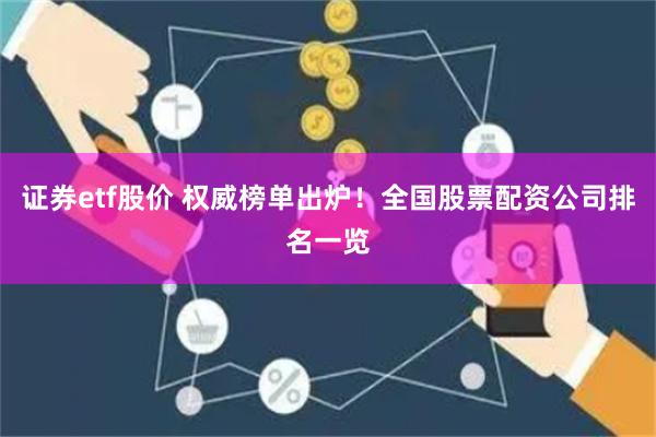 证券etf股价 权威榜单出炉！全国股票配资公司排名一览
