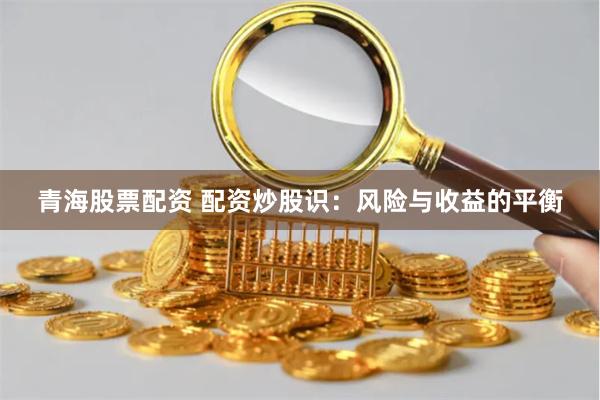 青海股票配资 配资炒股识:风险与收益的平衡
