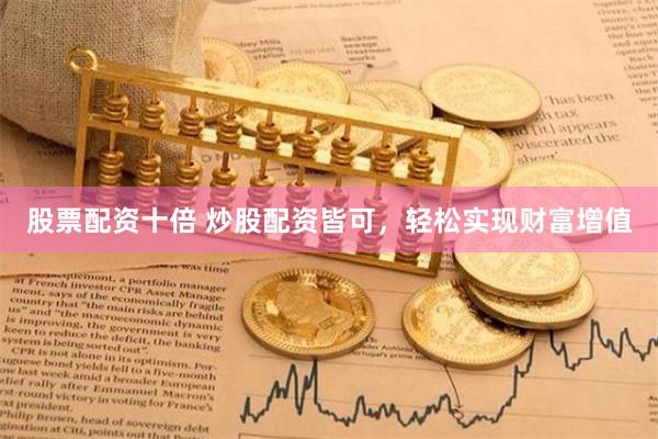 股票配资十倍 炒股配资皆可，轻松实现财富增值