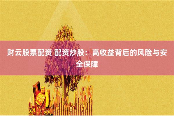 财云股票配资 配资炒股：高收益背后的风险与安全保障