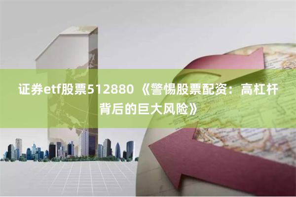 证券etf股票512880 《警惕股票配资:高杠杆背后的巨大风险》