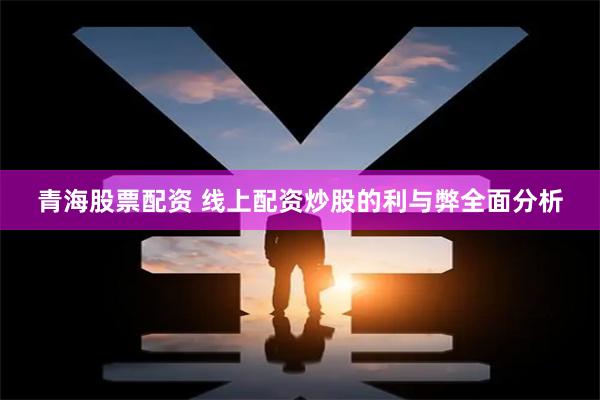 青海股票配资 线上配资炒股的利与弊全面分析