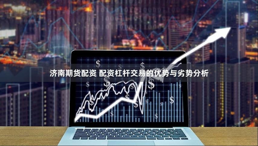 济南期货配资 配资杠杆交易的优势与劣势分析