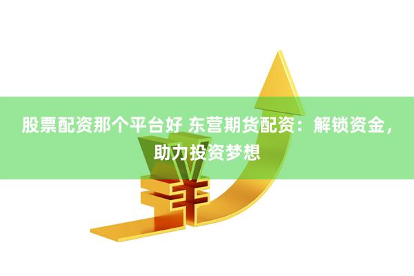 股票配资那个平台好 东营期货配资：解锁资金，助力投资梦想