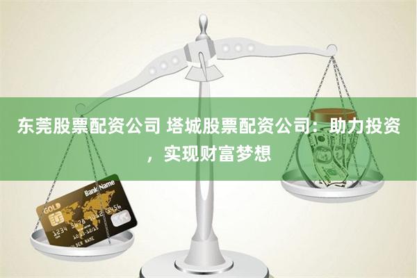 东莞股票配资公司 塔城股票配资公司：助力投资，实现财富梦想