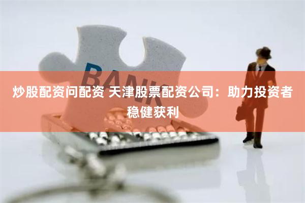 炒股配资问配资 天津股票配资公司:助力投资者稳健获利