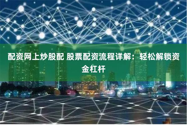 配资网上炒股配 股票配资流程详解：轻松解锁资金杠杆