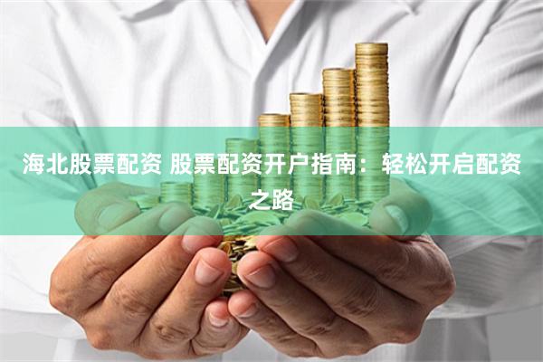 海北股票配资 股票配资开户指南:轻松开启配资之路