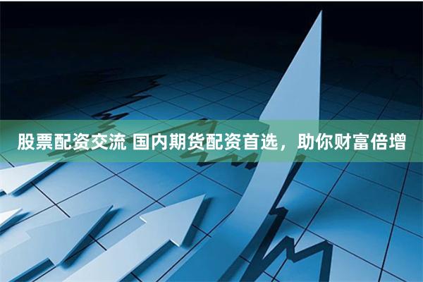 股票配资交流 国内期货配资首选,助你财富倍增