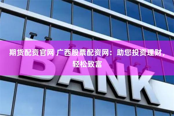 期货配资官网 广西股票配资网:助您投资理财,轻松致富