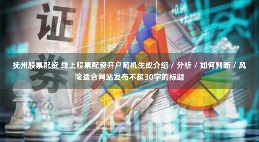 抚州股票配资 线上股票配资开户随机生成介绍 / 分析 / 如何判断 / 风险适合网站发布不超30字的标题