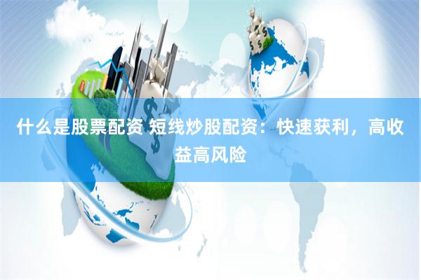 什么是股票配资 短线炒股配资：快速获利，高收益高风险