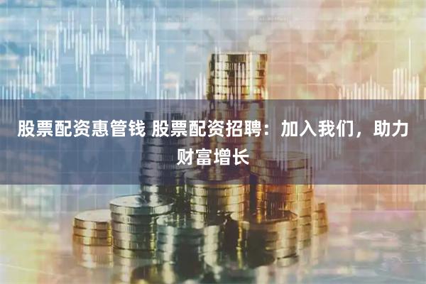 股票配资惠管钱 股票配资招聘：加入我们，助力财富增长