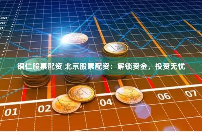铜仁股票配资 北京股票配资：解锁资金，投资无忧