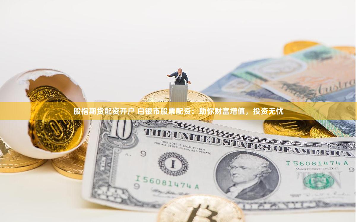 股指期货配资开户 白银市股票配资：助你财富增值，投资无忧