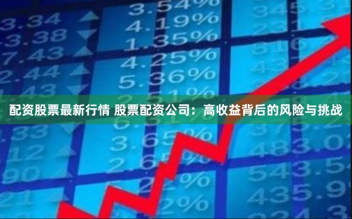 配资股票最新行情 股票配资公司：高收益背后的风险与挑战