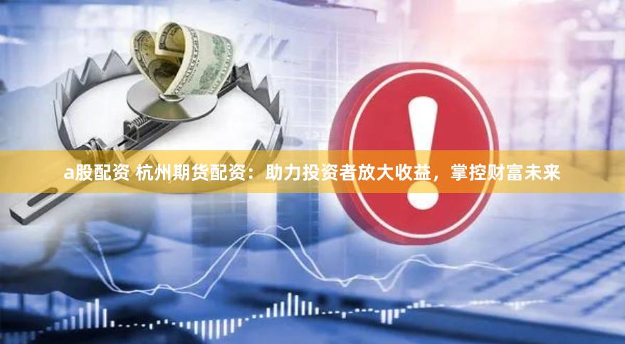 a股配资 杭州期货配资：助力投资者放大收益，掌控财富未来