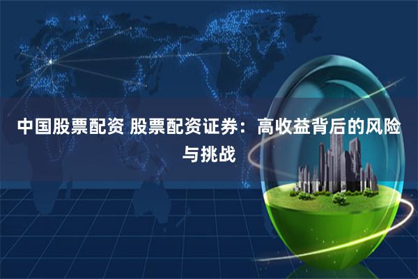 中国股票配资 股票配资证券：高收益背后的风险与挑战
