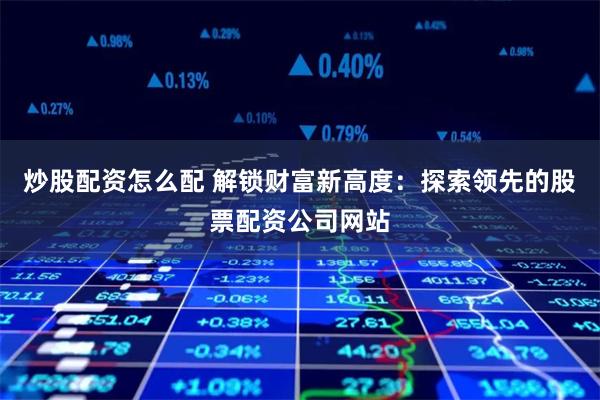 炒股配资怎么配 解锁财富新高度：探索领先的股票配资公司网站