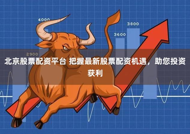 北京股票配资平台 把握最新股票配资机遇，助您投资获利
