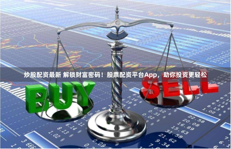 炒股配资最新 解锁财富密码！股票配资平台App，助你投资更轻松