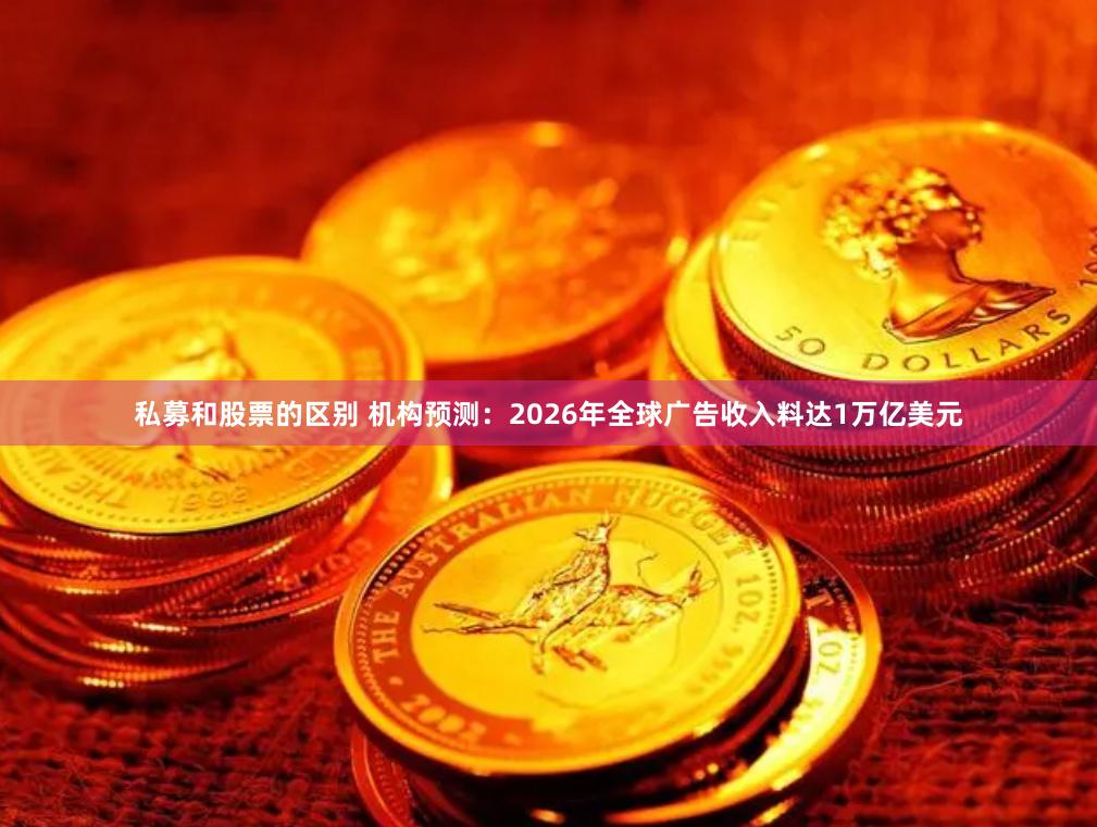 私募和股票的区别 机构预测：2026年全球广告收入料达1万亿美元