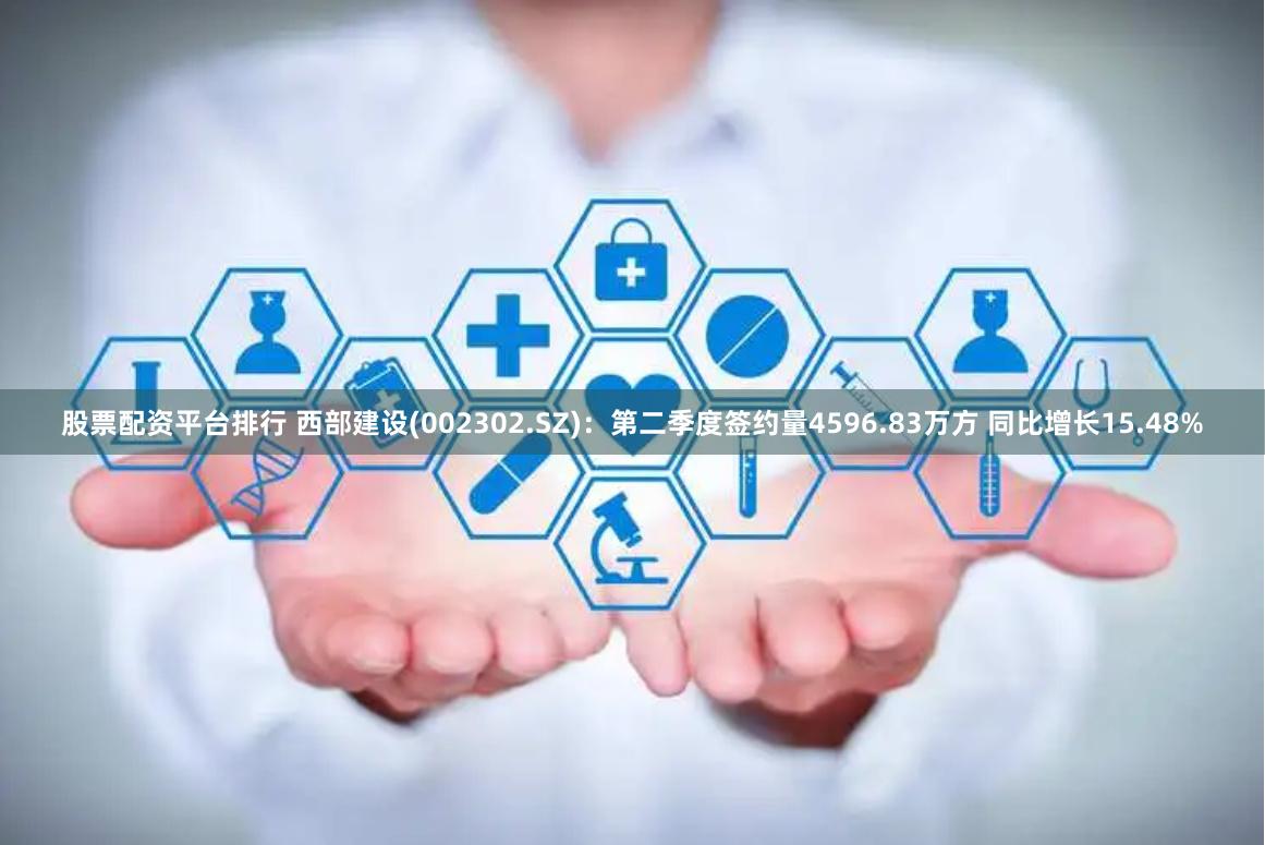 股票配资平台排行 西部建设(002302.SZ)：第二季度签约量4596.83万方 同比增长15.48%