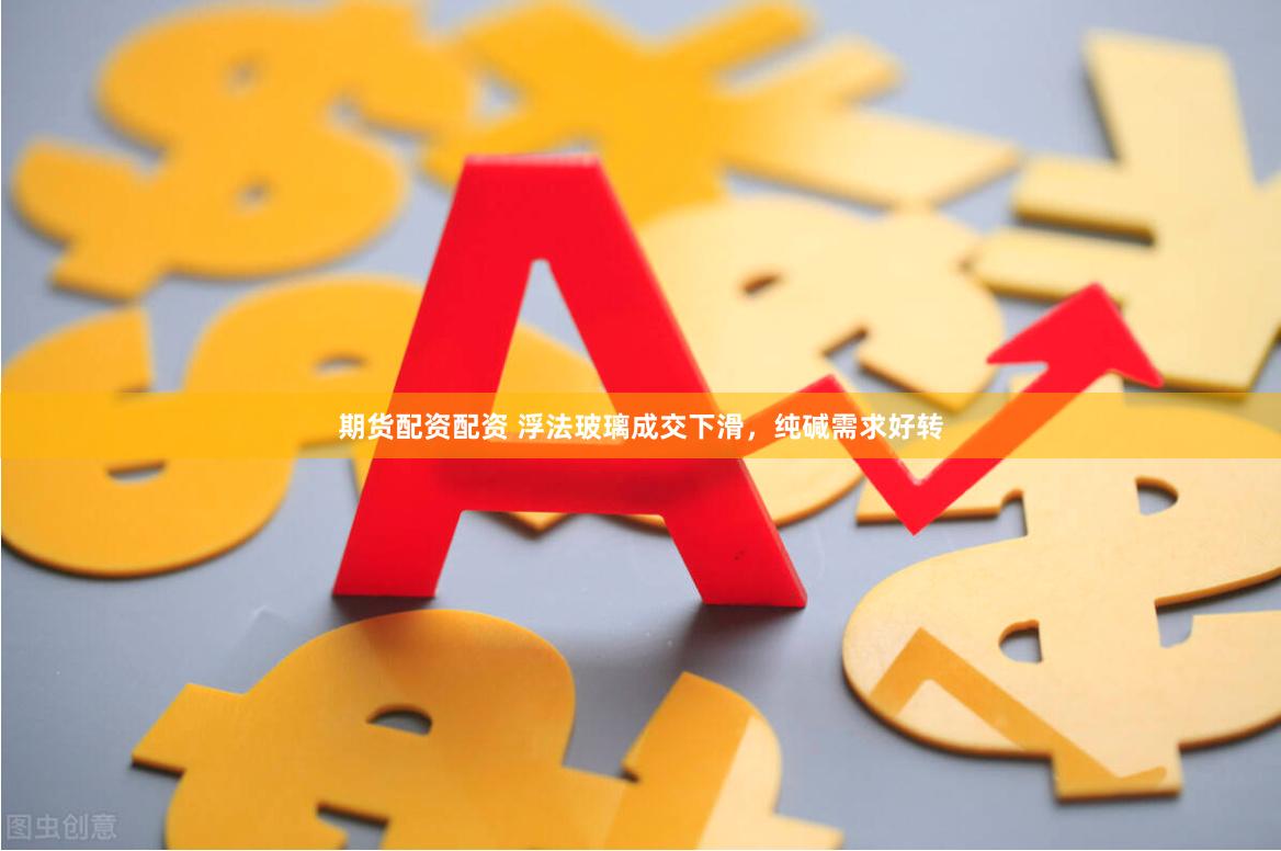 期货配资配资 浮法玻璃成交下滑，纯碱需求好转