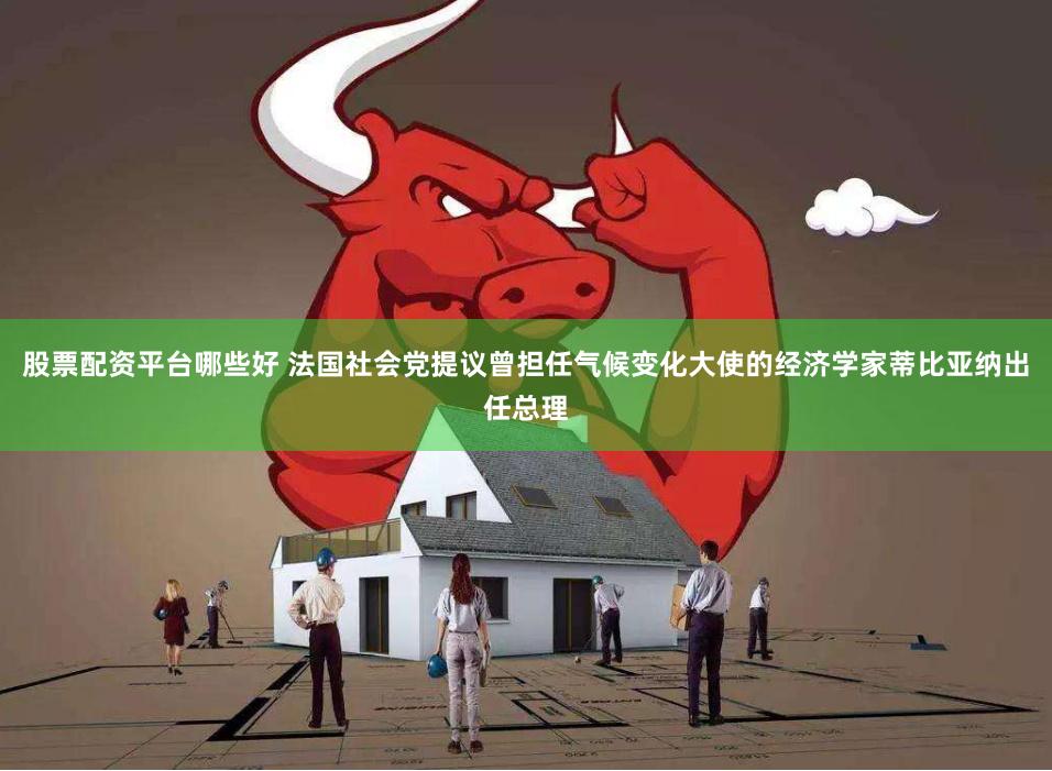 股票配资平台哪些好 法国社会党提议曾担任气候变化大使的经济学家蒂比亚纳出任总理